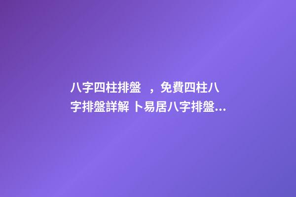 八字四柱排盤，免費四柱八字排盤詳解 卜易居八字排盤，請問四柱八字排盤怎么看-第1張-觀點-玄機派